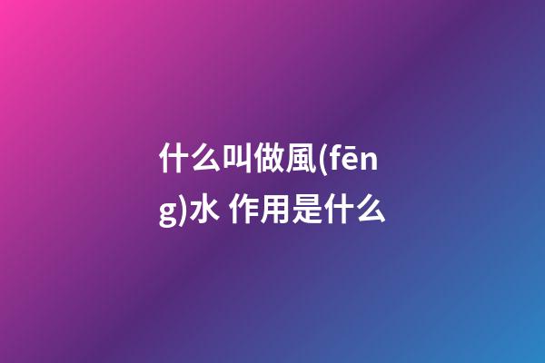 什么叫做風(fēng)水 作用是什么